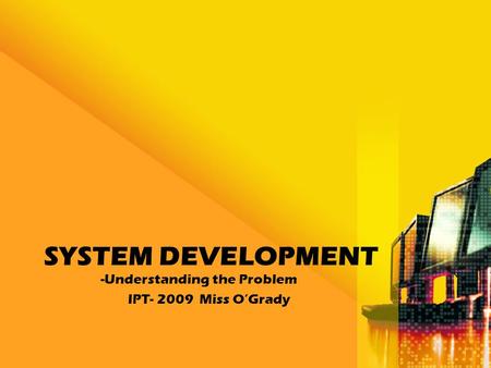 SYSTEM DEVELOPMENT -Understanding the Problem IPT- 2009 Miss O’Grady.