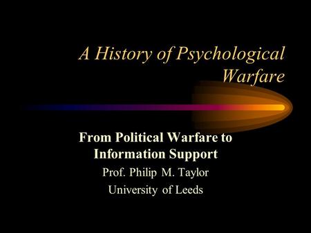 A History of Psychological Warfare From Political Warfare to Information Support Prof. Philip M. Taylor University of Leeds.