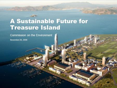 A Sustainable Future for Treasure Island Commission on the Environment November 28, 2006.