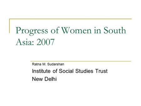 Progress of Women in South Asia: 2007 Ratna M. Sudarshan Institute of Social Studies Trust New Delhi.