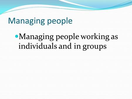 Managing people Managing people working as individuals and in groups.