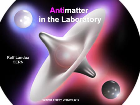 Antimatter in the Laboratory Summer Student Lectures 2010 1 Rolf Landua CERN.