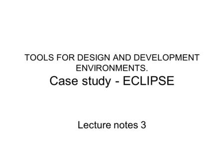 TOOLS FOR DESIGN AND DEVELOPMENT ENVIRONMENTS. Case study - ECLIPSE Lecture notes 3.