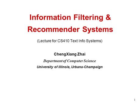 1 Information Filtering & Recommender Systems (Lecture for CS410 Text Info Systems) ChengXiang Zhai Department of Computer Science University of Illinois,