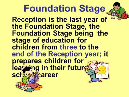 Foundation Stage Reception is the last year of the Foundation Stage, the Foundation Stage being the stage of education for children from three to the end.