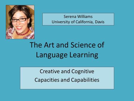 The Art and Science of Language Learning Creative and Cognitive Capacities and Capabilities Serena Williams University of California, Davis.