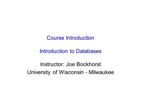 Course Introduction Introduction to Databases Instructor: Joe Bockhorst University of Wisconsin - Milwaukee.