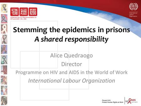 Stemming the epidemics in prisons A shared responsibility Alice Quedraogo Director Programme on HIV and AIDS in the World of Work International Labour.