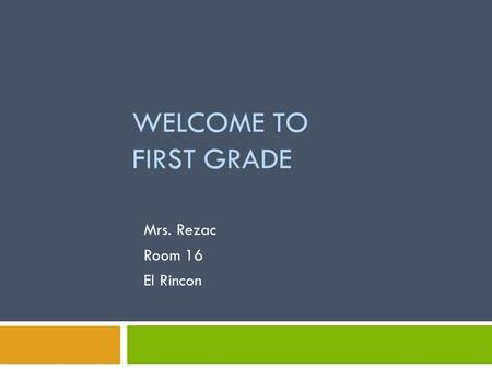 WELCOME TO FIRST GRADE Mrs. Rezac Room 16 El Rincon.