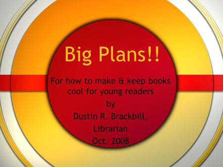 Big Plans!! For how to make & keep books cool for young readers by Dustin R. Brackbill, Librarian Oct. 2008.
