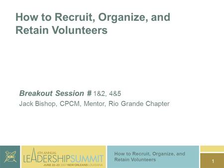1 How to Recruit, Organize, and Retain Volunteers Breakout Session # 1&2, 4&5 Jack Bishop, CPCM, Mentor, Rio Grande Chapter How to Recruit, Organize, and.