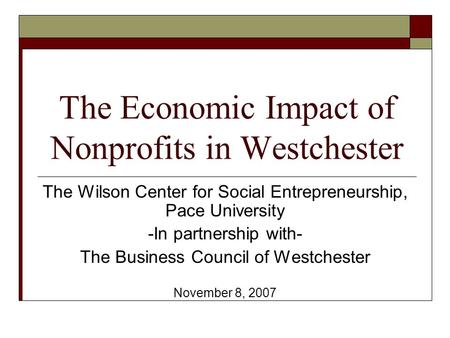 The Economic Impact of Nonprofits in Westchester The Wilson Center for Social Entrepreneurship, Pace University -In partnership with- The Business Council.
