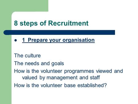 8 steps of Recruitment 1Prepare your organisation The culture The needs and goals How is the volunteer programmes viewed and valued by management and staff.