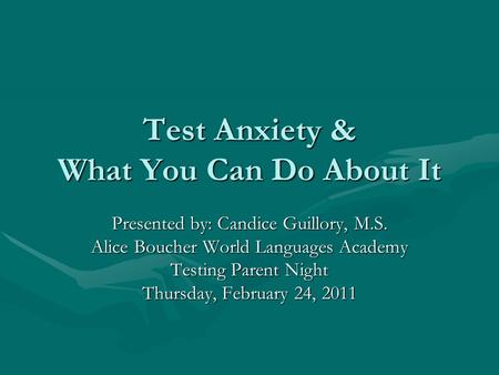 Test Anxiety & What You Can Do About It Presented by: Candice Guillory, M.S. Alice Boucher World Languages Academy Testing Parent Night Thursday, February.