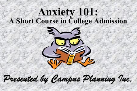 Anxiety 101: A Short Course in College Admission Presented by Campus Planning Inc.