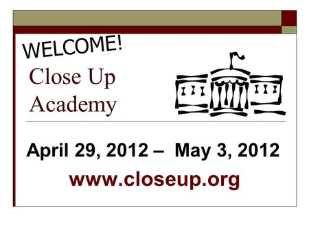 Close Up Academy April 29, 2012 – May 3, 2012 www.closeup.org WELCOME!