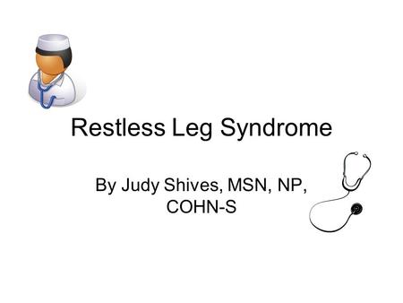 Restless Leg Syndrome By Judy Shives, MSN, NP, COHN-S.