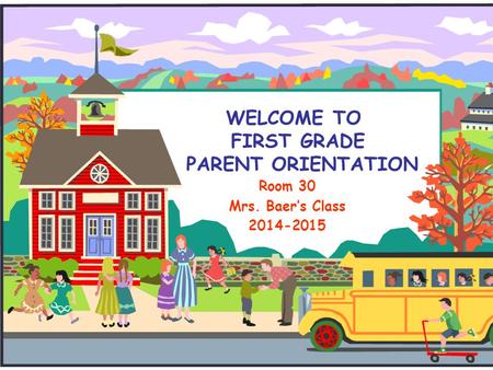 WELCOME TO FIRST GRADE PARENT ORIENTATION Room 30 Mrs. Baer’s Class 2014-2015.