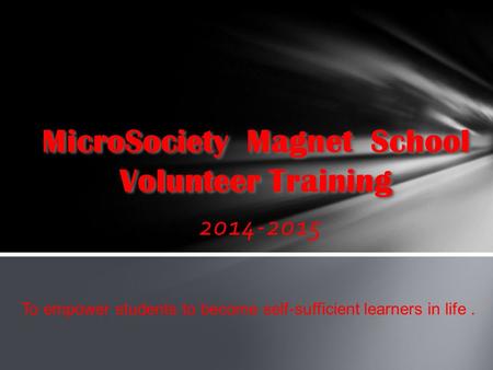 2014-2015 MicroSociety Magnet School Volunteer Training To empower students to become self-sufficient learners in life.