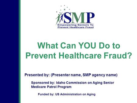 What Can YOU Do to Prevent Healthcare Fraud? Sponsored by: Idaho Commission on Aging Senior Medicare Patrol Program Presented by: (Presenter name, SMP.