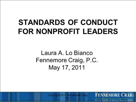 Copyright 2011 Fennemore Craig, P.C. 1 STANDARDS OF CONDUCT FOR NONPROFIT LEADERS Laura A. Lo Bianco Fennemore Craig, P.C. May 17, 2011.