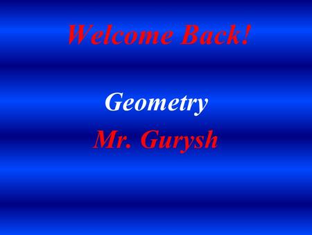 Welcome Back! Geometry Mr. Gurysh. Introduction Married Father of two Daughters Graduate of Penn State University (1992) Penn State Proud! Sports Fan.
