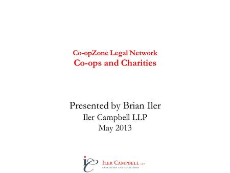 Co-opZone Legal Network Co-ops and Charities Presented by Brian Iler Iler Campbell LLP May 2013.