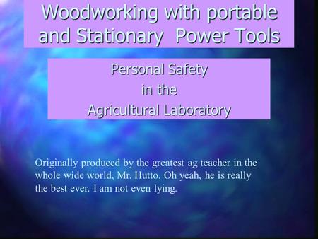 Woodworking with portable and Stationary Power Tools Personal Safety in the Agricultural Laboratory Originally produced by the greatest ag teacher in the.