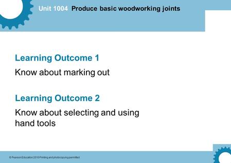 Unit 1004 Produce basic woodworking joints © Pearson Education 2010 Printing and photocopying permitted Learning Outcome 1 Know about marking out Learning.