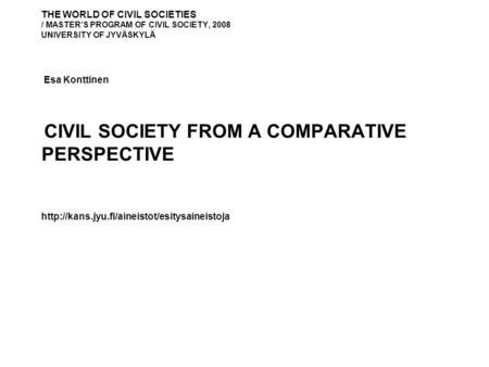 THE WORLD OF CIVIL SOCIETIES / MASTER’S PROGRAM OF CIVIL SOCIETY, 2008 UNIVERSITY OF JYVÄSKYLÄ Esa Konttinen CIVIL SOCIETY FROM A COMPARATIVE PERSPECTIVE.