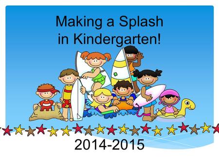 Making a Splash in Kindergarten! 2014-2015. Welcome Parents! Please help your child find their seat. Then read through the Welcome paper ( the one with.
