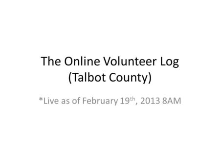 The Online Volunteer Log (Talbot County) *Live as of February 19 th, 2013 8AM.