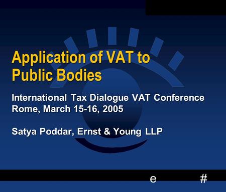 # e 1 Application of VAT to Public Bodies International Tax Dialogue VAT Conference Rome, March 15-16, 2005 Satya Poddar, Ernst & Young LLP International.