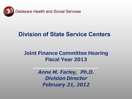 Division of State Service Centers Joint Finance Committee Hearing Fiscal Year 2013 Anne M. Farley, Ph.D. Division Director February 21, 2012.