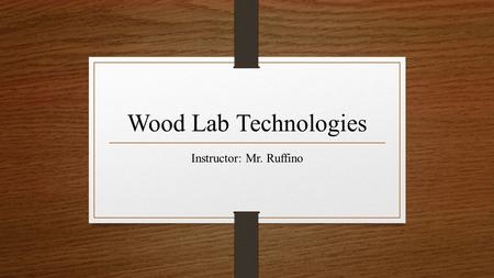 Instructor: Mr. Ruffino Wood Lab Technologies. COURSE DESCRIPTION: This course is designed to concentrate on all basic wood construction methods. Students.