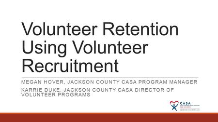 Volunteer Retention Using Volunteer Recruitment MEGAN HOVER, JACKSON COUNTY CASA PROGRAM MANAGER KARRIE DUKE, JACKSON COUNTY CASA DIRECTOR OF VOLUNTEER.