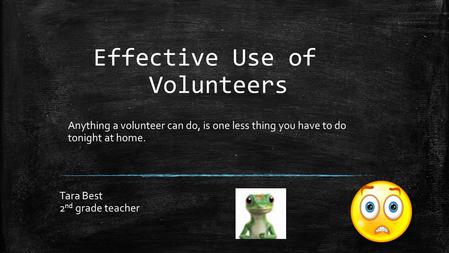 Effective Use of Volunteers Tara Best 2 nd grade teacher Anything a volunteer can do, is one less thing you have to do tonight at home.