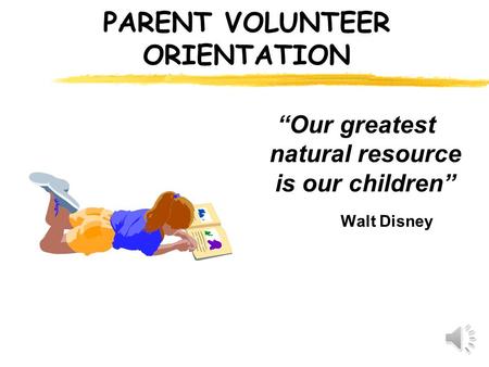 PARENT VOLUNTEER ORIENTATION “Our greatest natural resource is our children” Walt Disney.