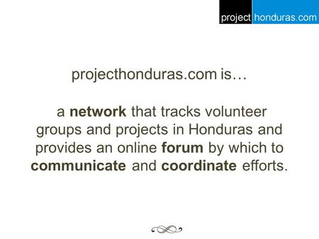 Projecthonduras.com is… a network that tracks volunteer groups and projects in Honduras and provides an online forum by which to communicate and coordinate.