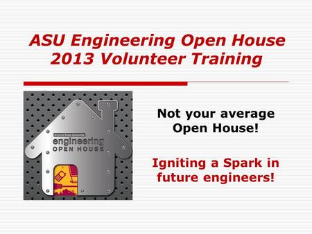 ASU Engineering Open House 2013 Volunteer Training Not your average Open House! Igniting a Spark in future engineers!