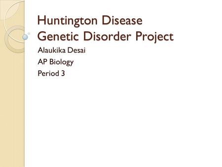 Huntington Disease Genetic Disorder Project Alaukika Desai AP Biology Period 3.