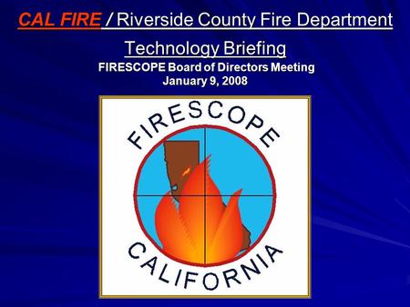 CAL FIRE / Riverside County Fire Department Technology Briefing FIRESCOPE Board of Directors Meeting January 9, 2008.