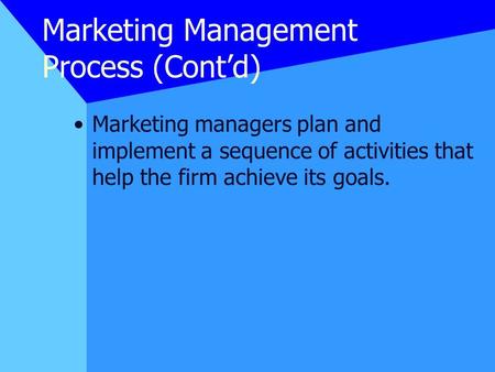 Marketing Management Process (Cont’d) Marketing managers plan and implement a sequence of activities that help the firm achieve its goals.