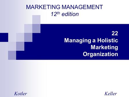 MARKETING MANAGEMENT 12 th edition KotlerKeller 22 Managing a Holistic Marketing Organization.