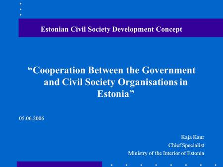 Estonian Civil Society Development Concept “Cooperation Between the Government and Civil Society Organisations in Estonia” 05.06.2006 Kaja Kaur Chief Specialist.