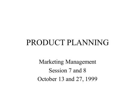 PRODUCT PLANNING Marketing Management Session 7 and 8 October 13 and 27, 1999.