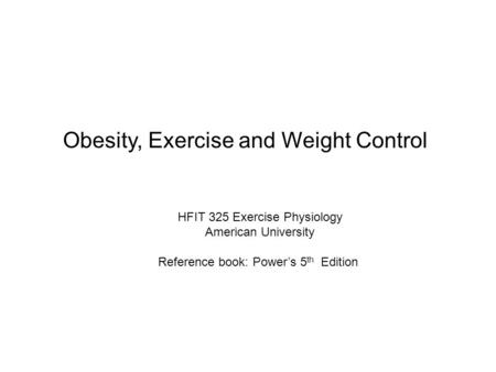 Obesity, Exercise and Weight Control HFIT 325 Exercise Physiology American University Reference book: Power’s 5 th Edition.