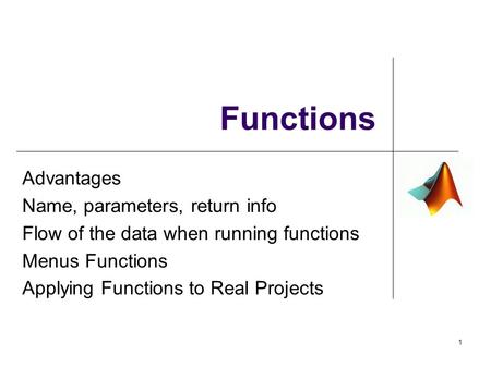 1 Functions Advantages Name, parameters, return info Flow of the data when running functions Menus Functions Applying Functions to Real Projects.
