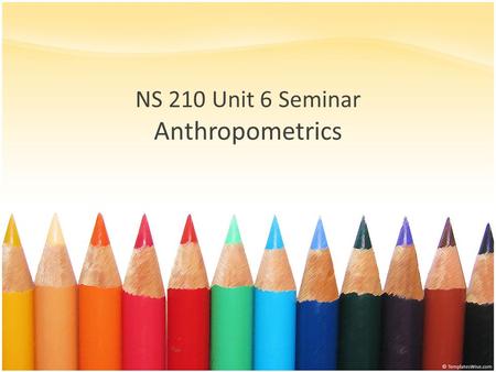 NS 210 Unit 6 Seminar Anthropometrics. Anthropometry Definition – The measurement of body size, weight and proportions – Adherence to technique is critical.