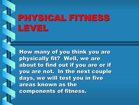 PHYSICAL FITNESS LEVEL How many of you think you are physically fit? Well, we are about to find out if you are or if you are not. In the next couple days,